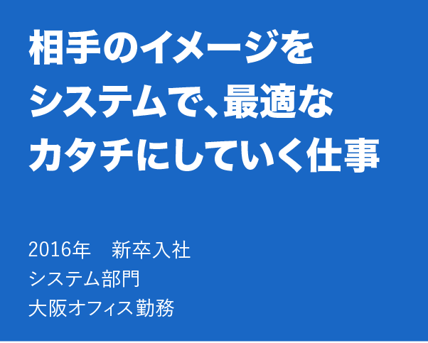 相手のイメージをシステムで、最適なカタチにしていく仕事
